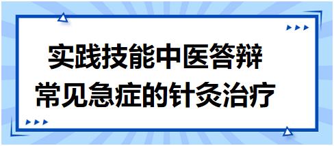 2023年中医执业助理医师实践技能第二站“中医答辩-常见急症的针灸治疗”