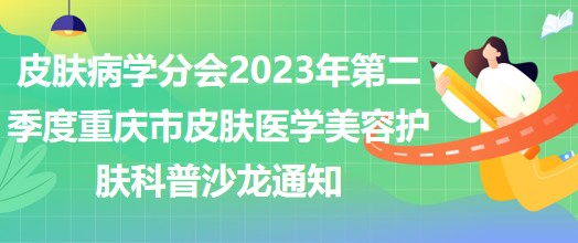 皮肤病学分会2023年第二季度重庆市皮肤医学美容护肤科普沙龙通知