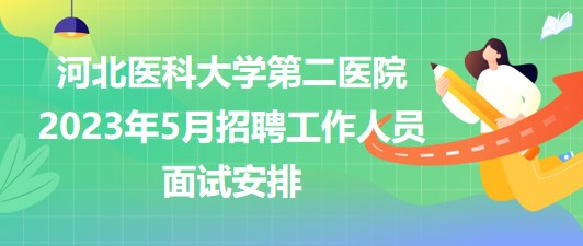 河北医科大学第二医院2023年5月招聘工作人员面试安排