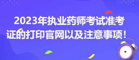 2023年执业药师考试准考证的打印官网以及注意事项！