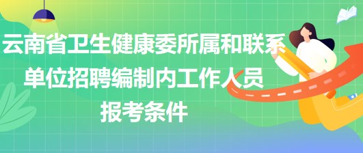 云南省卫生健康委所属和联系单位招聘编制内工作人员报考条件