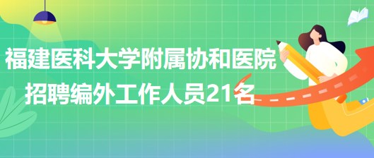 福建医科大学附属协和医院招聘编外合同制工作人员21名