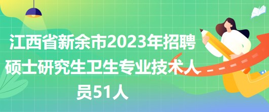 江西省新余市2023年招聘硕士研究生卫生专业技术人员51人