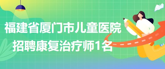 福建省厦门市儿童医院2023年招聘康复治疗师岗位1名