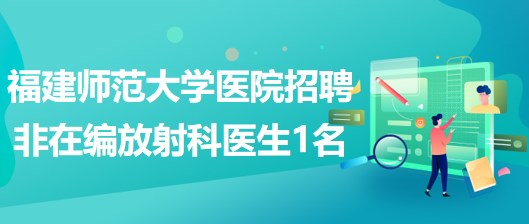 福建师范大学医院2023年招聘非在编放射科医生1名