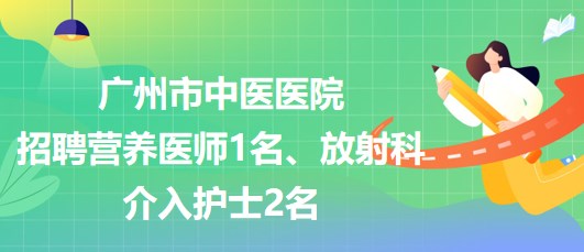 广州市中医医院招聘营养医师1名、放射科介入护士2名