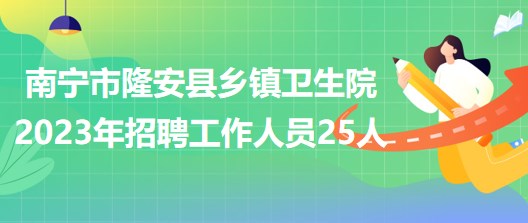 广西南宁市隆安县乡镇卫生院2023年招聘工作人员25人