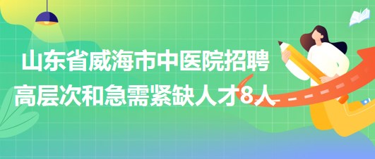 山东省威海市中医院2023年招聘高层次和急需紧缺人才8人