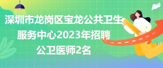 深圳市龙岗区宝龙公共卫生服务中心2023年招聘公卫医师2名