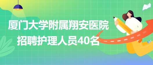 厦门大学附属翔安医院(厦门大学医学中心)招聘护理人员40名