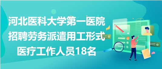 河北医科大学第一医院招聘劳务派遣用工形式医疗工作人员18名