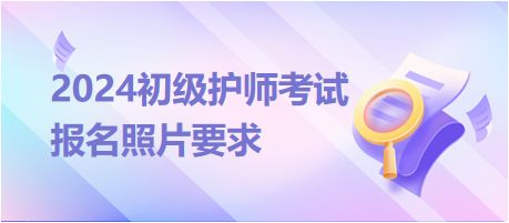 2024年初级护师考试报名照片要求有哪些？