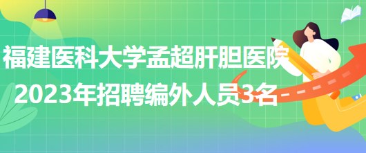 福建医科大学孟超肝胆医院2023年招聘编外工作人员3名