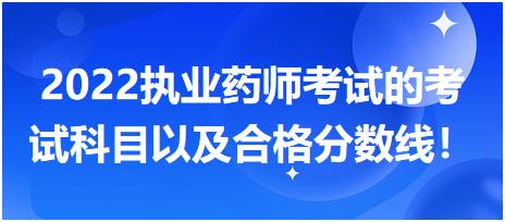 2022执业药师考试的考试科目以及合格分数线！