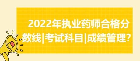 2022年执业药师合格分数线|考试科目|成绩管理？