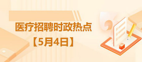 医疗卫生招聘时事政治：2023年5月4日时政热点整理