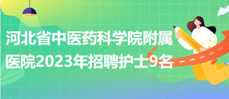 河北省中医药科学院附属医院2023年招聘护士9名