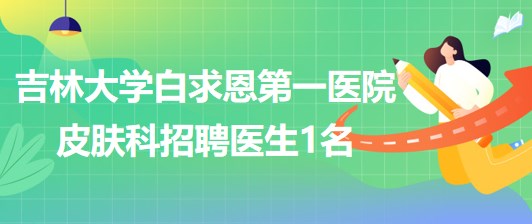 吉林大学白求恩第一医院皮肤科2023年招聘医生1名