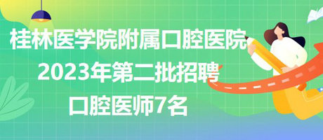 桂林医学院附属口腔医院2023年第二批招聘口腔医师7名