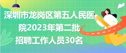 深圳市龙岗区第五人民医院2023年第二批招聘工作人员30名