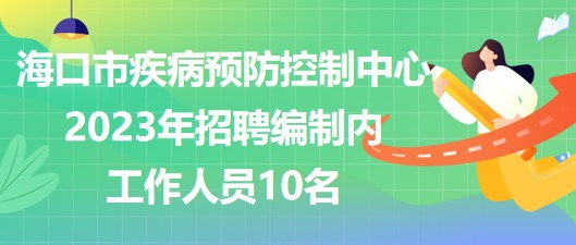 海口市疾病预防控制中心2023年招聘编制内工作人员10名