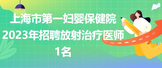 上海市第一妇婴保健院2023年招聘放射治疗医师1名