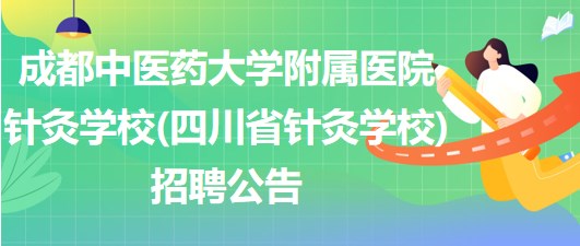 成都中医药大学附属医院针灸学校(四川省针灸学校)招聘公告