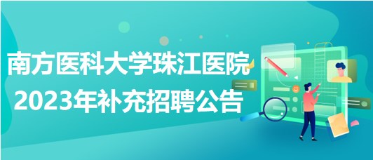 南方医科大学珠江医院2023年补充招聘公告 南方医科大学珠江医院2023年补充招聘公告