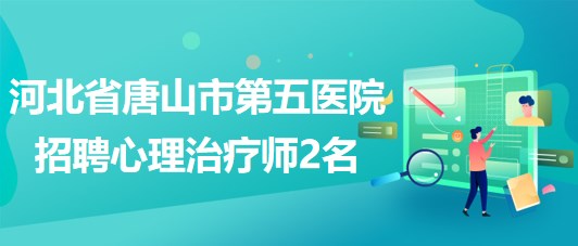 河北省唐山市第五医院2023年招聘心理治疗师2名