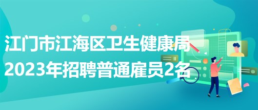 广东省江门市江海区卫生健康局2023年招聘普通雇员2名 广东省江门市江海区卫生健康局2023年招聘普通雇员2名