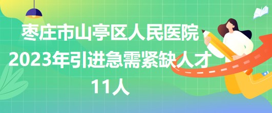 山东省枣庄市山亭区人民医院2023年引进急需紧缺人才11人 山东省枣庄市山亭区人民医院2023年引进急需紧缺人才11人