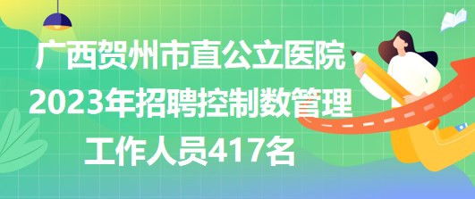广西贺州市直公立医院2023年招聘控制数管理工作人员417名 广西贺州市直公立医院2023年招聘控制数管理工作人员417名
