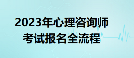 2023年心理咨询师考试报名全流程 2023年心理咨询师考试报名全流程