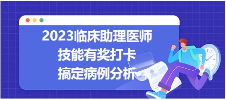 【技能有奖打卡】2023临床助理医师实践技能<病例分析>专题实战演练