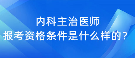 内科主治医师报考资格条件是什么样的？