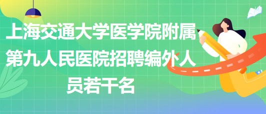 上海交通大学医学院附属第九人民医院招聘编外人员若干名