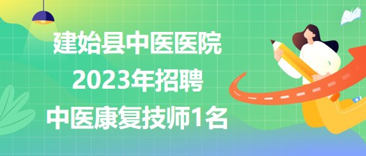 湖北省恩施州建始县中医医院2023年招聘中医康复技师1名