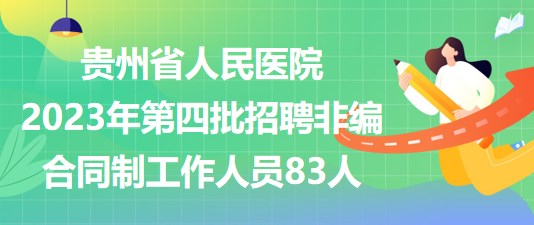 贵州省人民医院2023年第四批招聘非编合同制工作人员83人