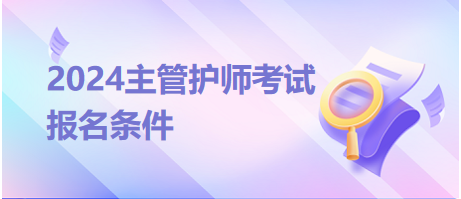 中级护理学职称2024年度考试报名有什么条件？