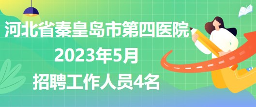 河北省秦皇岛市第四医院2023年5月招聘工作人员4名