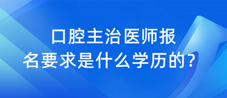 口腔主治医师报名要求是什么学历的？