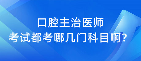 口腔主治医师考试都考哪几门科目啊？