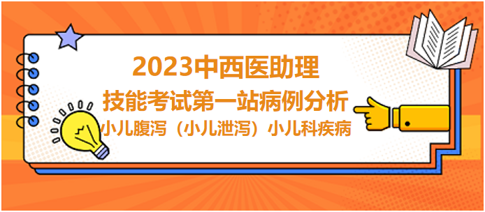 2023中西医助理实践技能第一站病例分析：小儿腹泻（小儿泄泻）