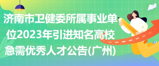 济南市卫健委所属事业单位2023年引进知名高校急需优秀人才公告