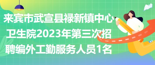 来宾市武宣县禄新镇中心卫生院2023年第三次招聘编外工勤服务人员1名