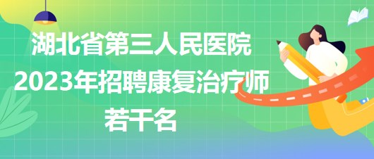 湖北省第三人民医院2023年招聘康复治疗师若干名