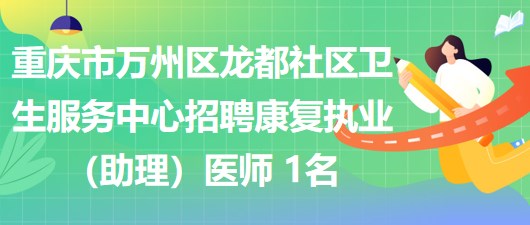 重庆市万州区龙都社区卫生服务中心招聘康复执业（助理）医师 1名