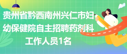 贵州省黔西南州兴仁市妇幼保健院自主招聘药剂科工作人员1名