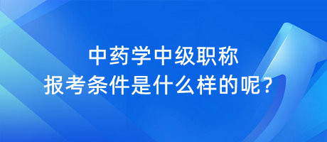 中药学中级职称报考条件是什么样的呢？