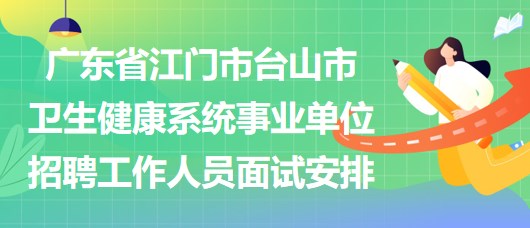 广东省江门市台山市卫生健康系统事业单位招聘工作人员面试安排